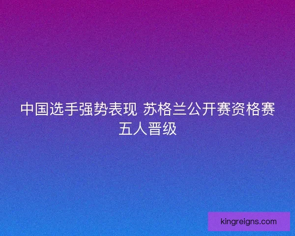 中国选手强势表现 苏格兰公开赛资格赛五人晋级