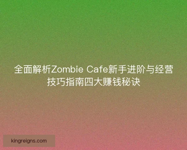 全面解析Zombie Cafe新手进阶与经营技巧指南四大赚钱秘诀