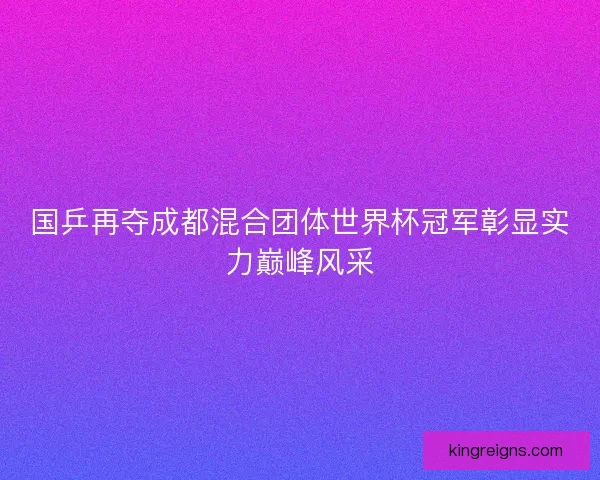 国乒再夺成都混合团体世界杯冠军彰显实力巅峰风采