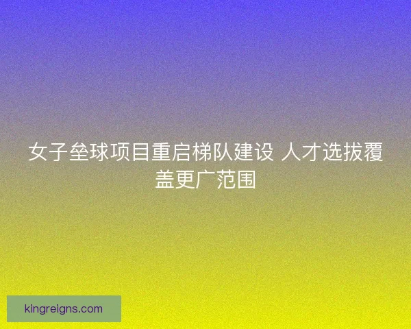 女子垒球项目重启梯队建设 人才选拔覆盖更广范围