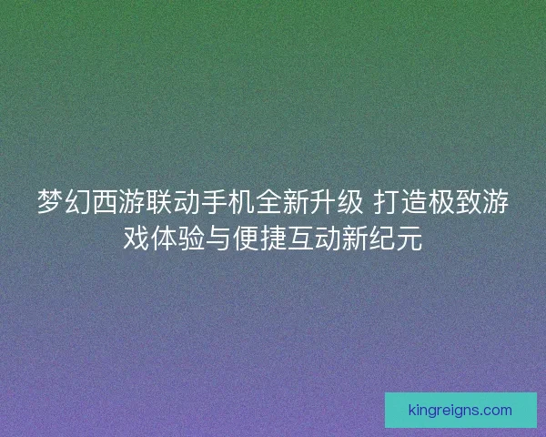 梦幻西游联动手机全新升级 打造极致游戏体验与便捷互动新纪元