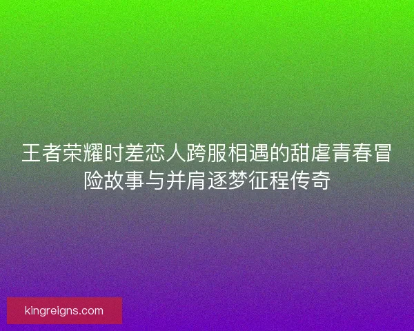 王者荣耀时差恋人跨服相遇的甜虐青春冒险故事与并肩逐梦征程传奇