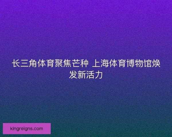 长三角体育聚焦芒种 上海体育博物馆焕发新活力