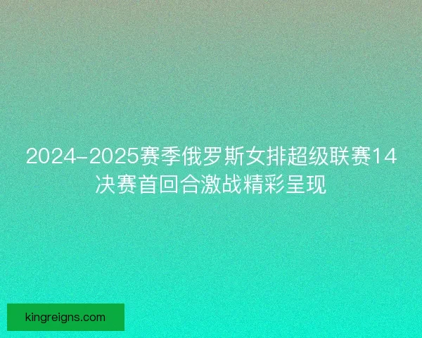 2024-2025赛季俄罗斯女排超级联赛14决赛首回合激战精彩呈现