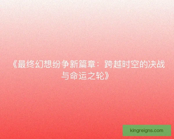 《最终幻想纷争新篇章：跨越时空的决战与命运之轮》