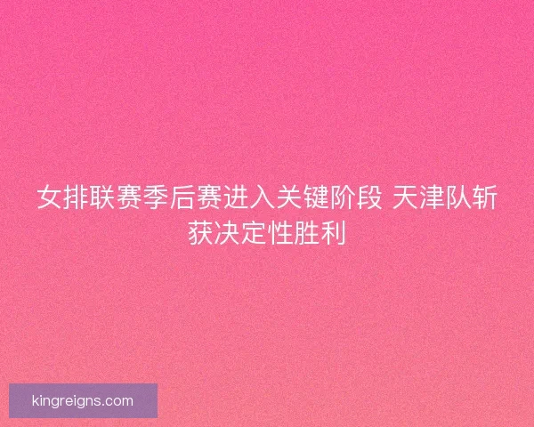 女排联赛季后赛进入关键阶段 天津队斩获决定性胜利