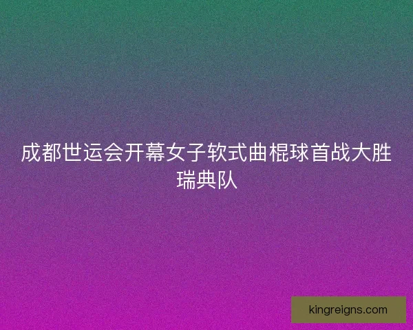 成都世运会开幕女子软式曲棍球首战大胜瑞典队 成都世运会开幕女子软式曲棍球首战大胜瑞典队