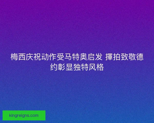 梅西庆祝动作受马特奥启发 揮拍致敬德约彰显独特风格 梅西庆祝动作受马特奥启发 揮拍致敬德约彰显独特风格