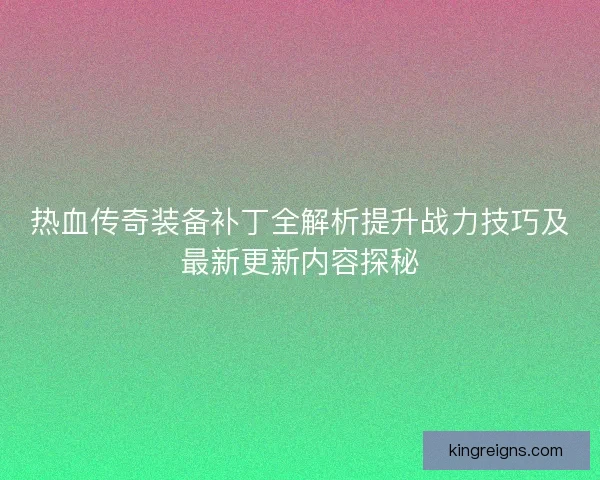 热血传奇装备补丁全解析提升战力技巧及最新更新内容探秘