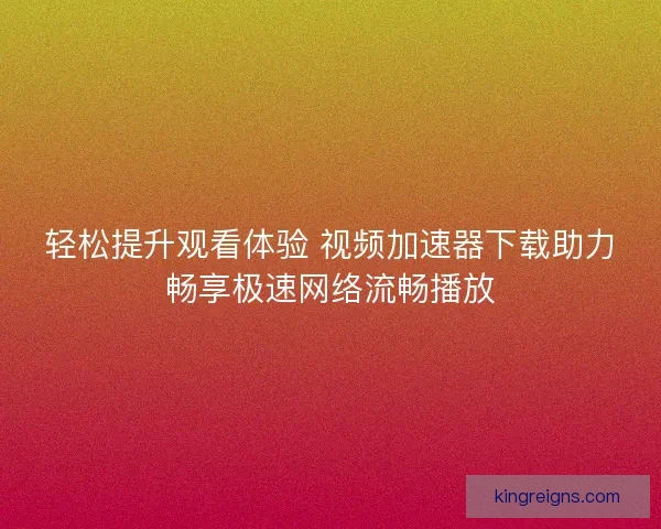轻松提升观看体验 视频加速器下载助力畅享极速网络流畅播放 轻松提升观看体验 视频加速器下载助力畅享极速网络流畅播放