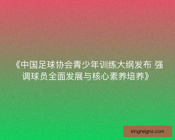 《中国足球协会青少年训练大纲发布 强调球员全面发展与核心素养培养》 《中国足球协会青少年训练大纲发布 强调球员全面发展与核心素养培养》