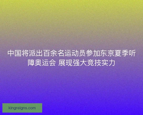 中国将派出百余名运动员参加东京夏季听障奥运会 展现强大竞技实力