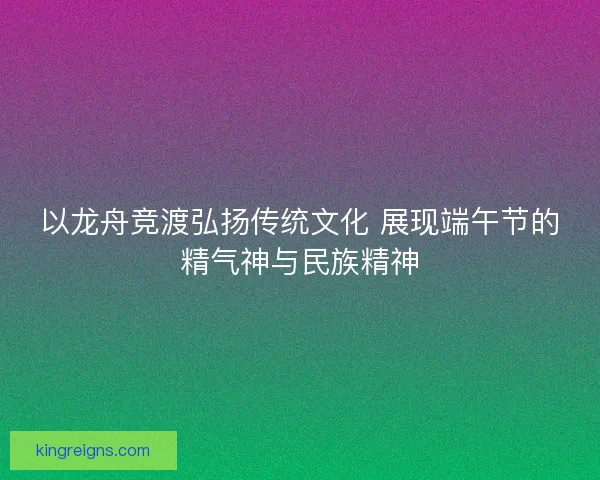 以龙舟竞渡弘扬传统文化 展现端午节的精气神与民族精神
