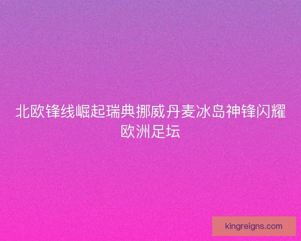 北欧锋线崛起瑞典挪威丹麦冰岛神锋闪耀欧洲足坛