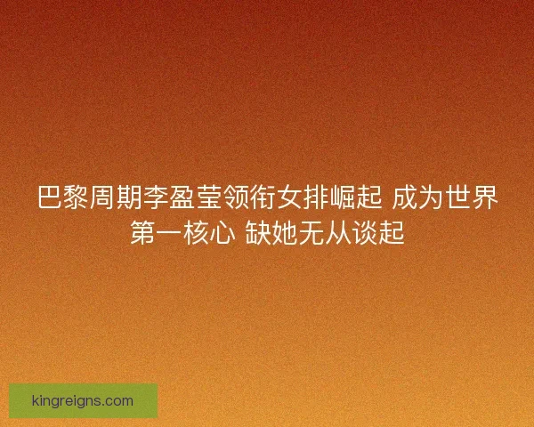 巴黎周期李盈莹领衔女排崛起 成为世界第一核心 缺她无从谈起 巴黎周期李盈莹领衔女排崛起 成为世界第一核心 缺她无从谈起