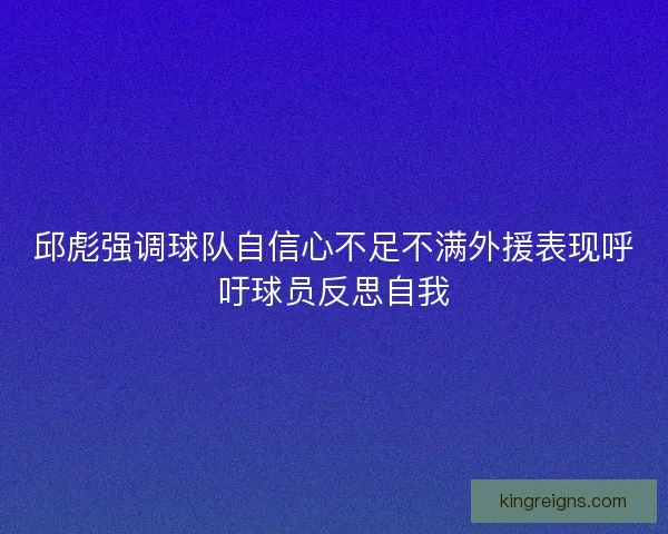 邱彪强调球队自信心不足不满外援表现呼吁球员反思自我 邱彪强调球队自信心不足不满外援表现呼吁球员反思自我