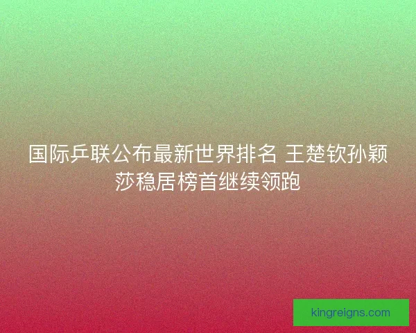国际乒联公布最新世界排名 王楚钦孙颖莎稳居榜首继续领跑