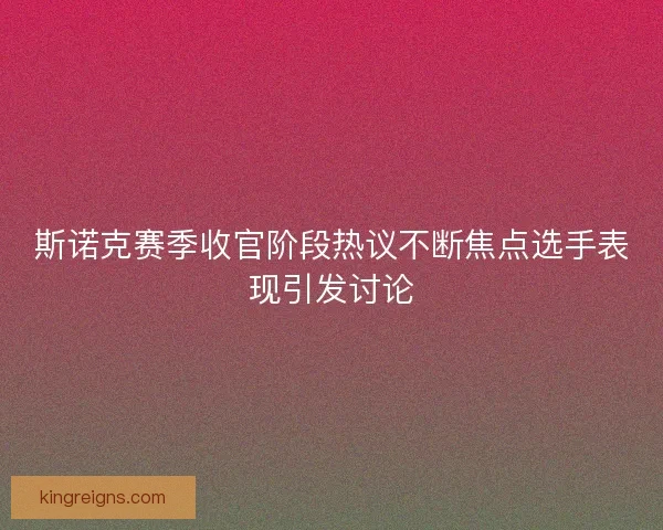 斯诺克赛季收官阶段热议不断焦点选手表现引发讨论