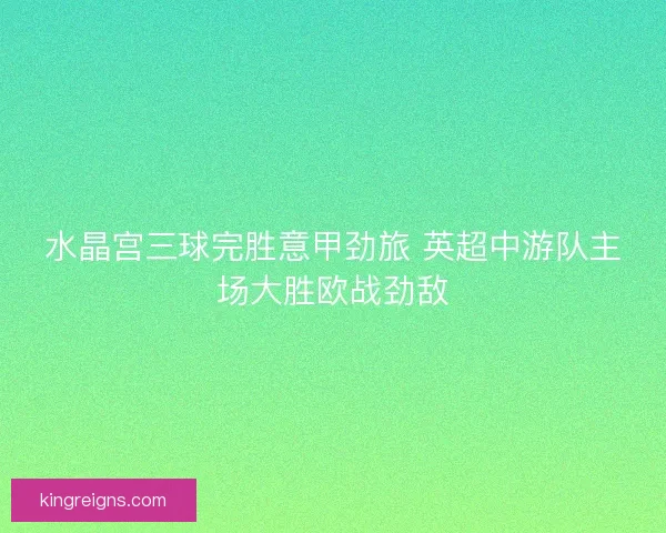 水晶宫三球完胜意甲劲旅 英超中游队主场大胜欧战劲敌