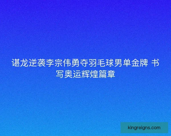 谌龙逆袭李宗伟勇夺羽毛球男单金牌 书写奥运辉煌篇章