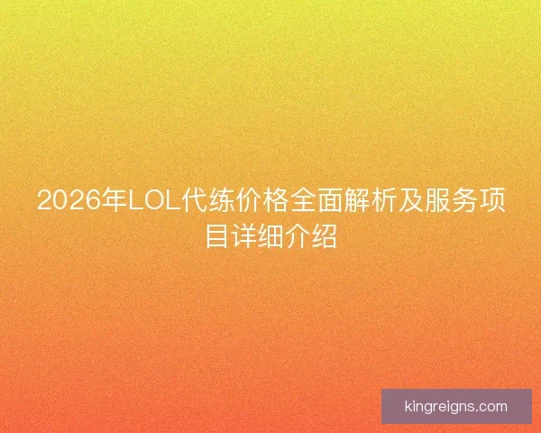 2026年LOL代练价格全面解析及服务项目详细介绍 2026年LOL代练价格全面解析及服务项目详细介绍