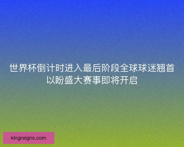 世界杯倒计时进入最后阶段全球球迷翘首以盼盛大赛事即将开启 世界杯倒计时进入最后阶段全球球迷翘首以盼盛大赛事即将开启