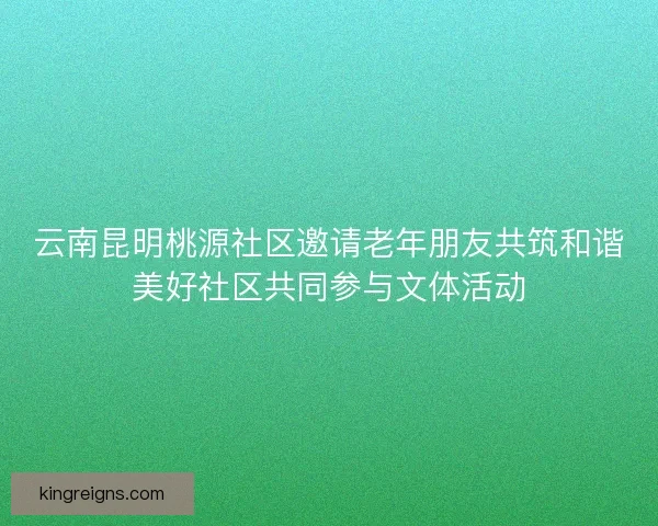 云南昆明桃源社区邀请老年朋友共筑和谐美好社区共同参与文体活动 云南昆明桃源社区邀请老年朋友共筑和谐美好社区共同参与文体活动