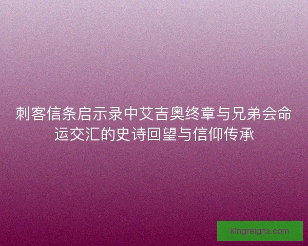 刺客信条启示录中艾吉奥终章与兄弟会命运交汇的史诗回望与信仰传承 刺客信条启示录中艾吉奥终章与兄弟会命运交汇的史诗回望与信仰传承