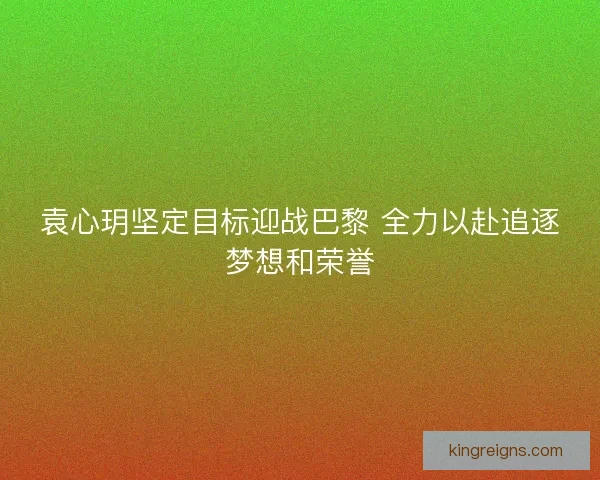 袁心玥坚定目标迎战巴黎 全力以赴追逐梦想和荣誉 袁心玥坚定目标迎战巴黎 全力以赴追逐梦想和荣誉