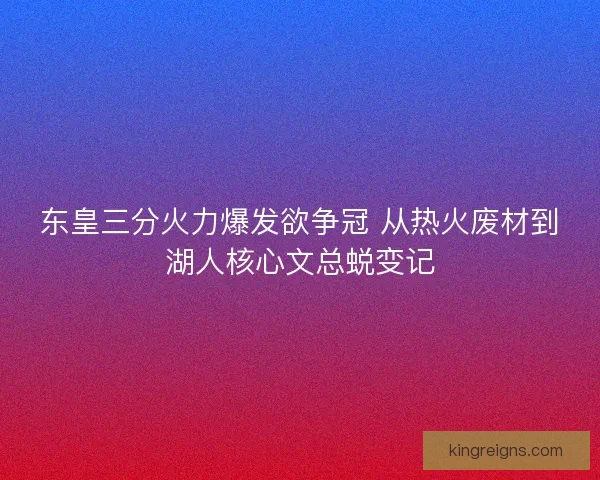 东皇三分火力爆发欲争冠 从热火废材到湖人核心文总蜕变记 东皇三分火力爆发欲争冠 从热火废材到湖人核心文总蜕变记