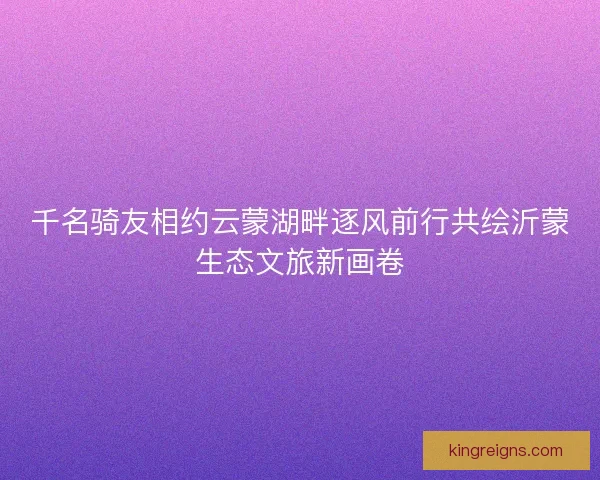 千名骑友相约云蒙湖畔逐风前行共绘沂蒙生态文旅新画卷