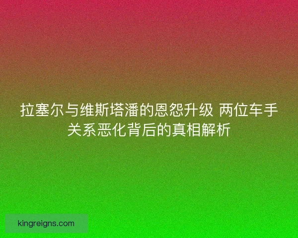 拉塞尔与维斯塔潘的恩怨升级 两位车手关系恶化背后的真相解析