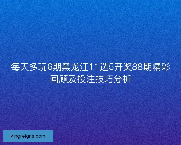 每天多玩6期黑龙江11选5开奖88期精彩回顾及投注技巧分析