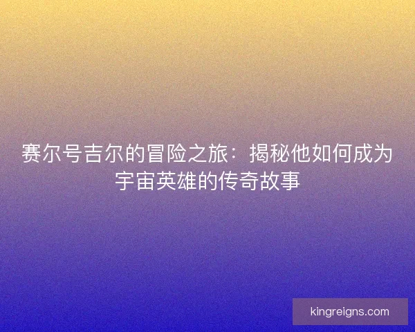 赛尔号吉尔的冒险之旅：揭秘他如何成为宇宙英雄的传奇故事