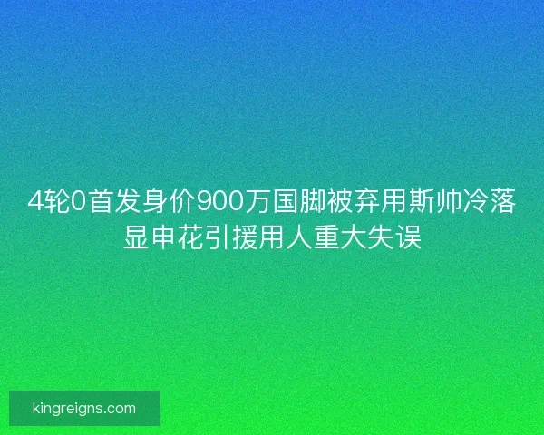 4轮0首发身价900万国脚被弃用斯帅冷落显申花引援用人重大失误