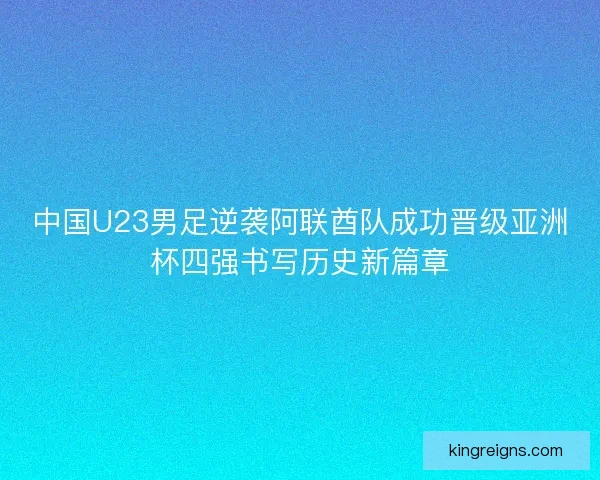 中国U23男足逆袭阿联酋队成功晋级亚洲杯四强书写历史新篇章 中国U23男足逆袭阿联酋队成功晋级亚洲杯四强书写历史新篇章