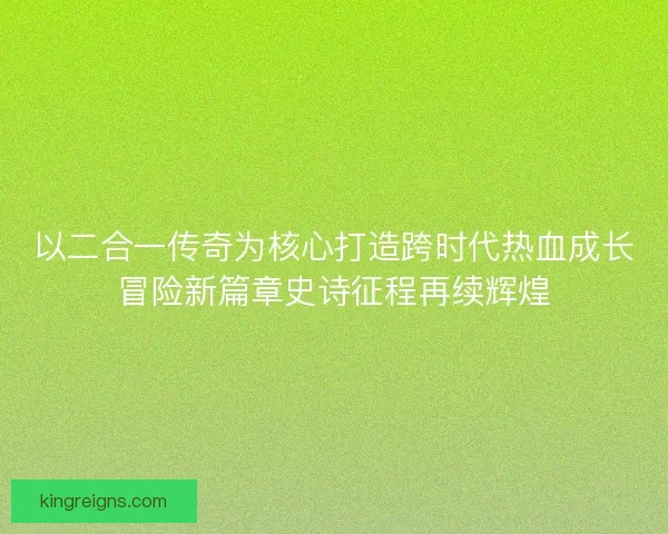 以二合一传奇为核心打造跨时代热血成长冒险新篇章史诗征程再续辉煌 以二合一传奇为核心打造跨时代热血成长冒险新篇章史诗征程再续辉煌