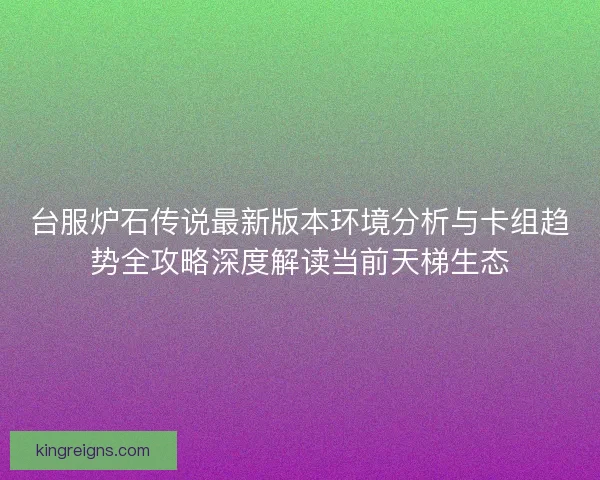 台服炉石传说最新版本环境分析与卡组趋势全攻略深度解读当前天梯生态
