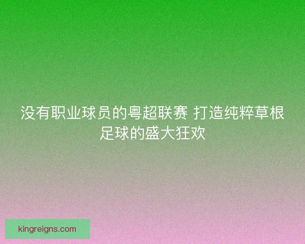 没有职业球员的粤超联赛 打造纯粹草根足球的盛大狂欢 没有职业球员的粤超联赛 打造纯粹草根足球的盛大狂欢
