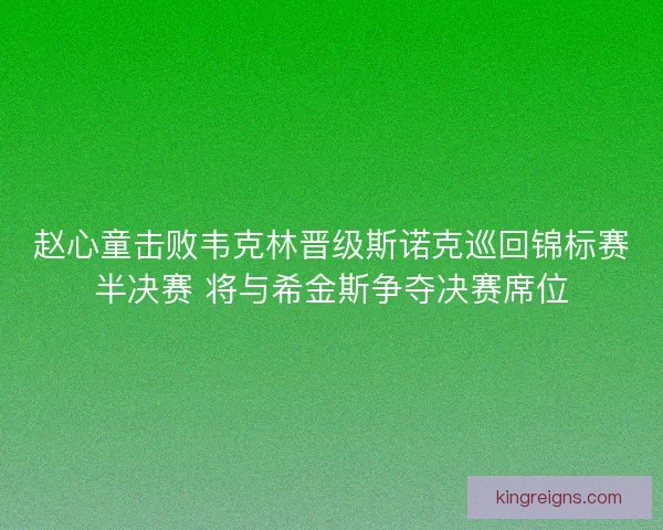 赵心童击败韦克林晋级斯诺克巡回锦标赛半决赛 将与希金斯争夺决赛席位 赵心童击败韦克林晋级斯诺克巡回锦标赛半决赛 将与希金斯争夺决赛席位