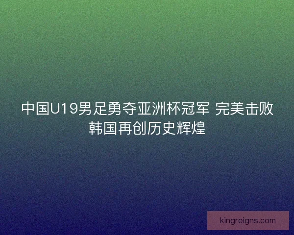 中国U19男足勇夺亚洲杯冠军 完美击败韩国再创历史辉煌 中国U19男足勇夺亚洲杯冠军 完美击败韩国再创历史辉煌