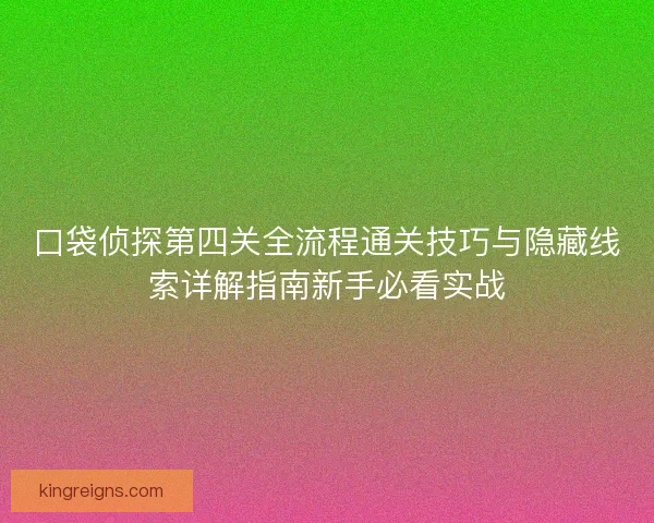 口袋侦探第四关全流程通关技巧与隐藏线索详解指南新手必看实战 口袋侦探第四关全流程通关技巧与隐藏线索详解指南新手必看实战