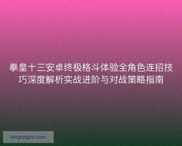 拳皇十三安卓终极格斗体验全角色连招技巧深度解析实战进阶与对战策略指南 拳皇十三安卓终极格斗体验全角色连招技巧深度解析实战进阶与对战策略指南