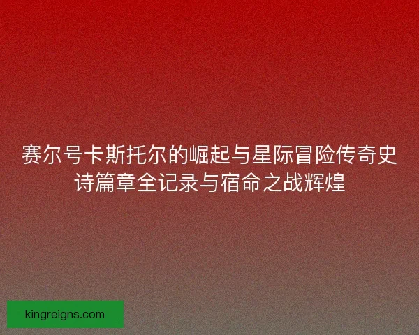 赛尔号卡斯托尔的崛起与星际冒险传奇史诗篇章全记录与宿命之战辉煌