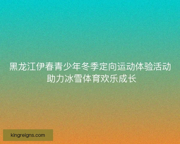 黑龙江伊春青少年冬季定向运动体验活动 助力冰雪体育欢乐成长