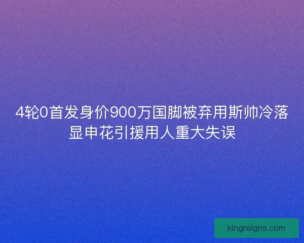 4轮0首发身价900万国脚被弃用斯帅冷落显申花引援用人重大失误 4轮0首发身价900万国脚被弃用斯帅冷落显申花引援用人重大失误