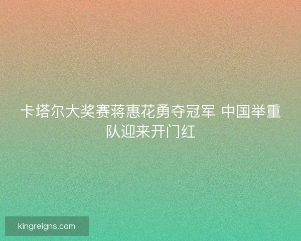 卡塔尔大奖赛蒋惠花勇夺冠军 中国举重队迎来开门红