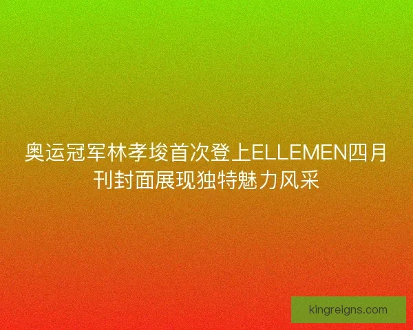 奥运冠军林孝埈首次登上ELLEMEN四月刊封面展现独特魅力风采 奥运冠军林孝埈首次登上ELLEMEN四月刊封面展现独特魅力风采