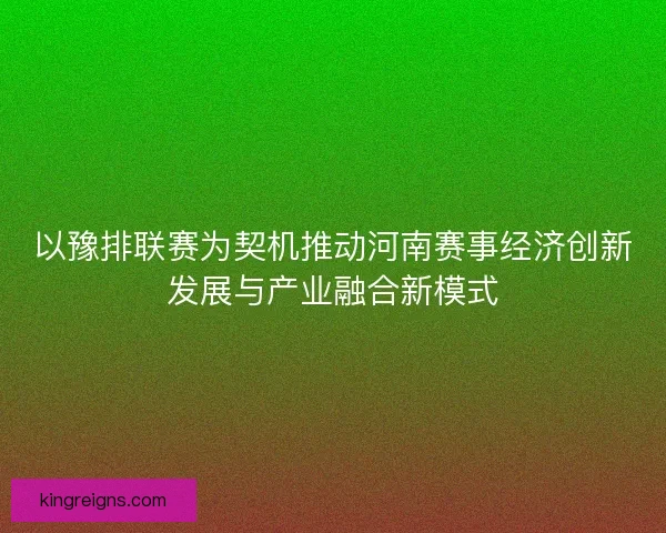 以豫排联赛为契机推动河南赛事经济创新发展与产业融合新模式