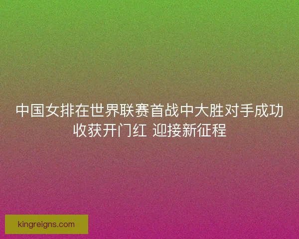 中国女排在世界联赛首战中大胜对手成功收获开门红 迎接新征程